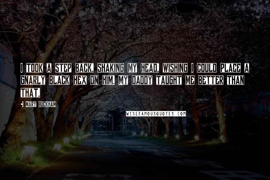 Mary Buckham Quotes: I took a step back, shaking my head, wishing I could place a gnarly black hex on him. My daddy taught me better than that.