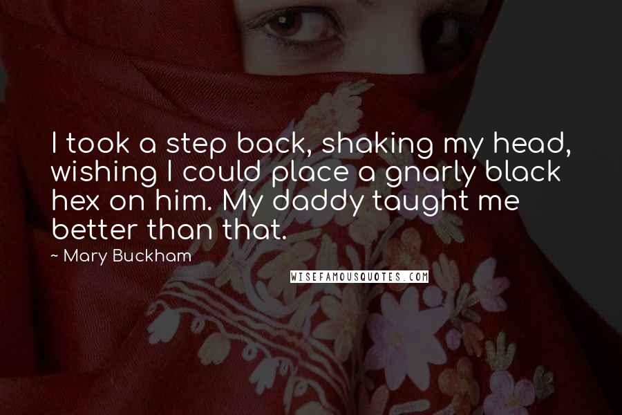 Mary Buckham Quotes: I took a step back, shaking my head, wishing I could place a gnarly black hex on him. My daddy taught me better than that.