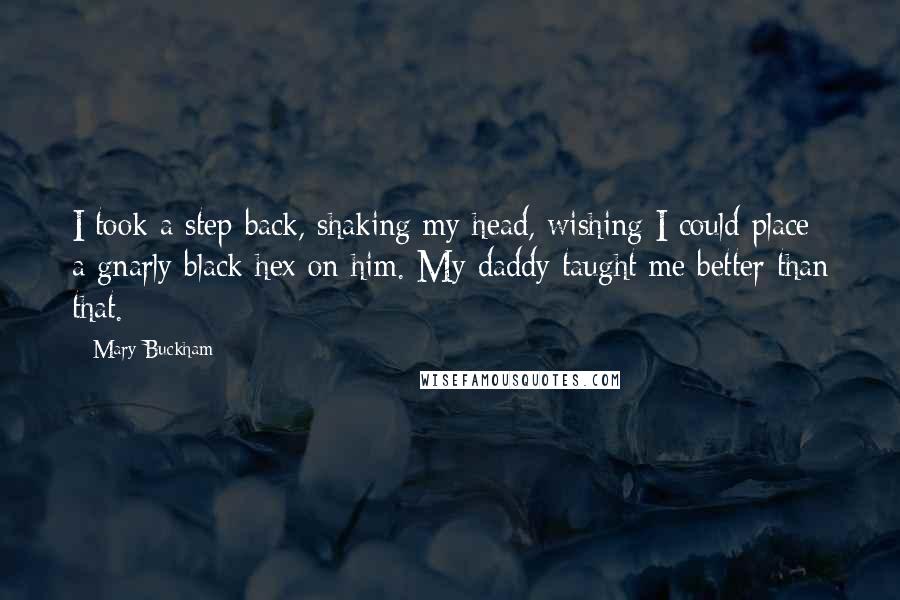 Mary Buckham Quotes: I took a step back, shaking my head, wishing I could place a gnarly black hex on him. My daddy taught me better than that.