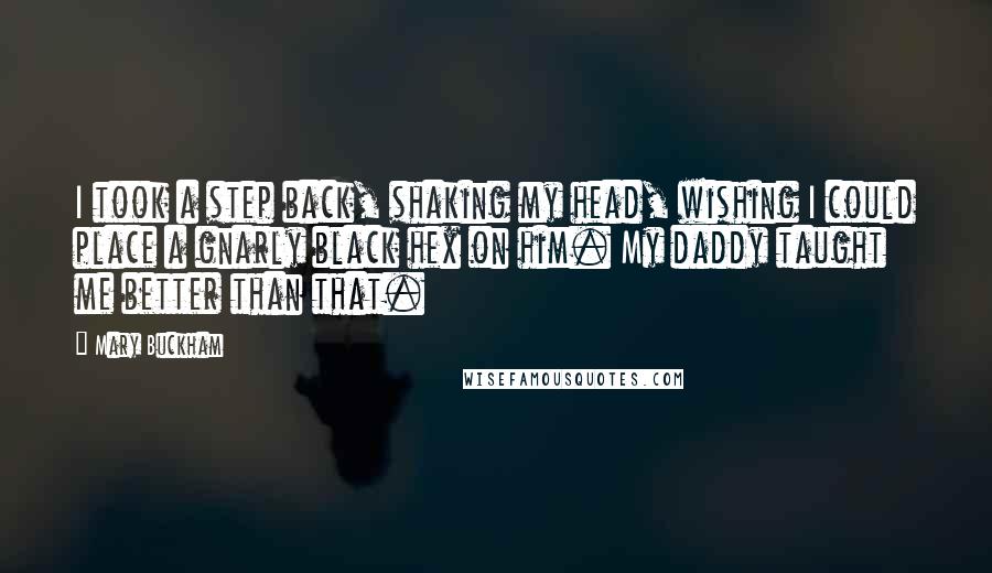 Mary Buckham Quotes: I took a step back, shaking my head, wishing I could place a gnarly black hex on him. My daddy taught me better than that.