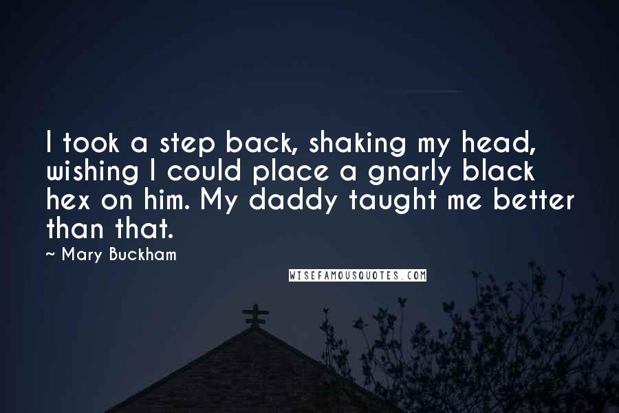 Mary Buckham Quotes: I took a step back, shaking my head, wishing I could place a gnarly black hex on him. My daddy taught me better than that.