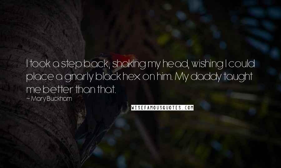 Mary Buckham Quotes: I took a step back, shaking my head, wishing I could place a gnarly black hex on him. My daddy taught me better than that.