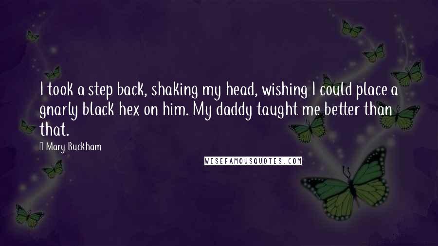 Mary Buckham Quotes: I took a step back, shaking my head, wishing I could place a gnarly black hex on him. My daddy taught me better than that.