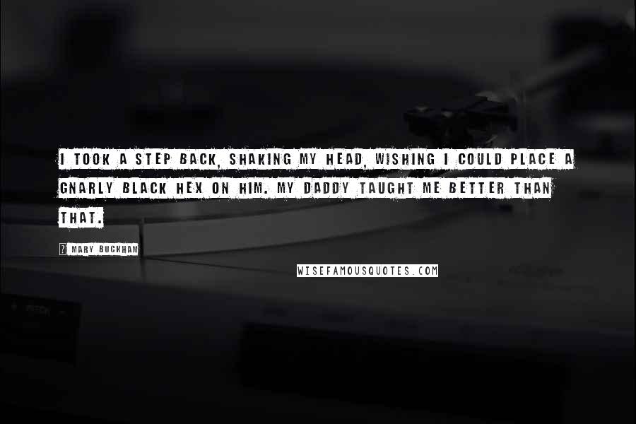 Mary Buckham Quotes: I took a step back, shaking my head, wishing I could place a gnarly black hex on him. My daddy taught me better than that.