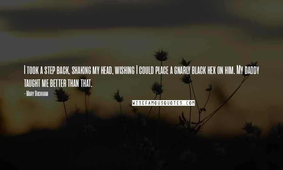 Mary Buckham Quotes: I took a step back, shaking my head, wishing I could place a gnarly black hex on him. My daddy taught me better than that.
