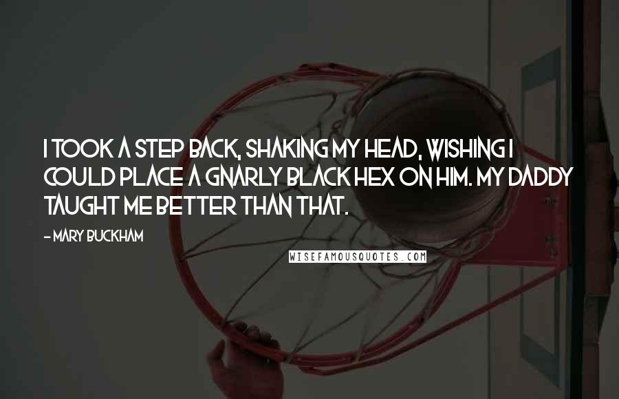 Mary Buckham Quotes: I took a step back, shaking my head, wishing I could place a gnarly black hex on him. My daddy taught me better than that.