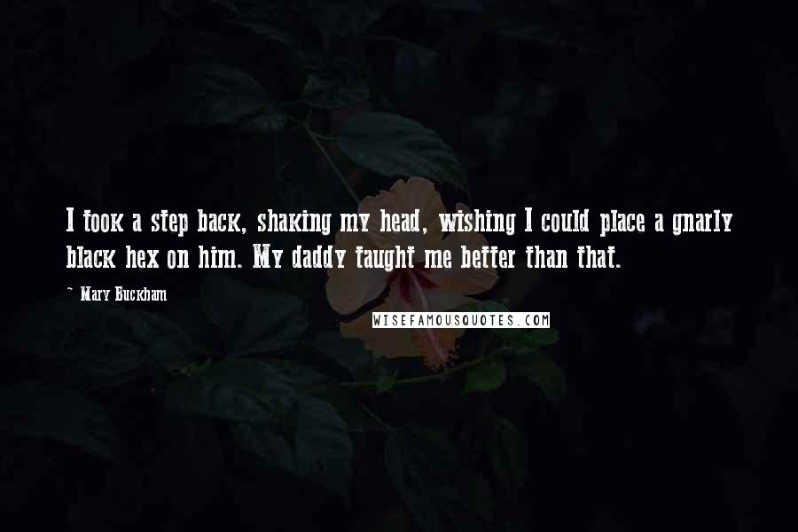 Mary Buckham Quotes: I took a step back, shaking my head, wishing I could place a gnarly black hex on him. My daddy taught me better than that.