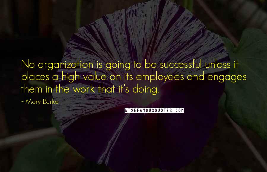 Mary Burke Quotes: No organization is going to be successful unless it places a high value on its employees and engages them in the work that it's doing.