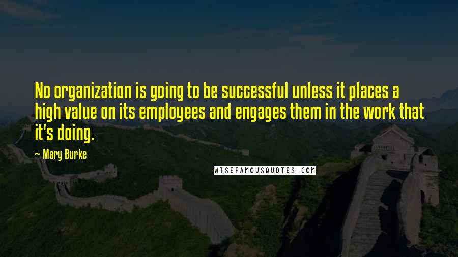 Mary Burke Quotes: No organization is going to be successful unless it places a high value on its employees and engages them in the work that it's doing.