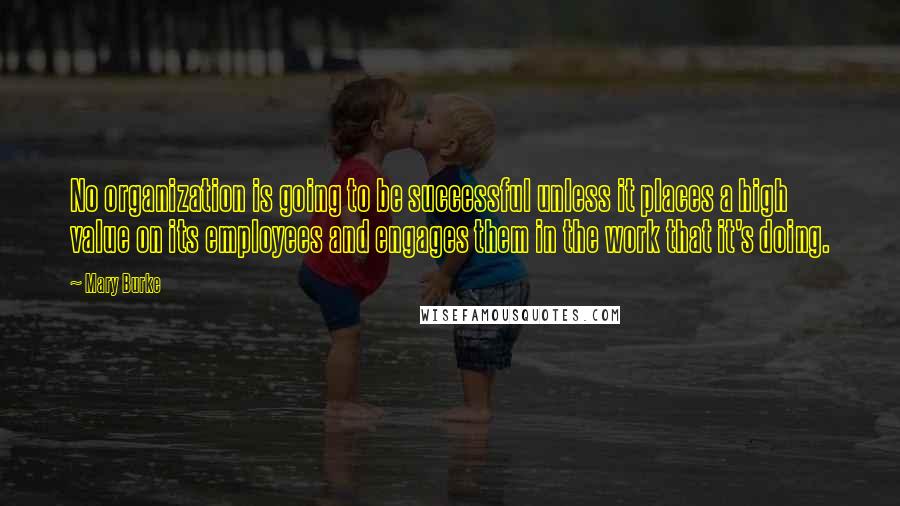 Mary Burke Quotes: No organization is going to be successful unless it places a high value on its employees and engages them in the work that it's doing.