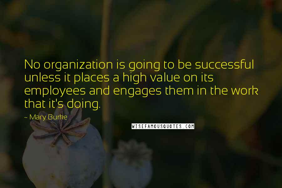 Mary Burke Quotes: No organization is going to be successful unless it places a high value on its employees and engages them in the work that it's doing.