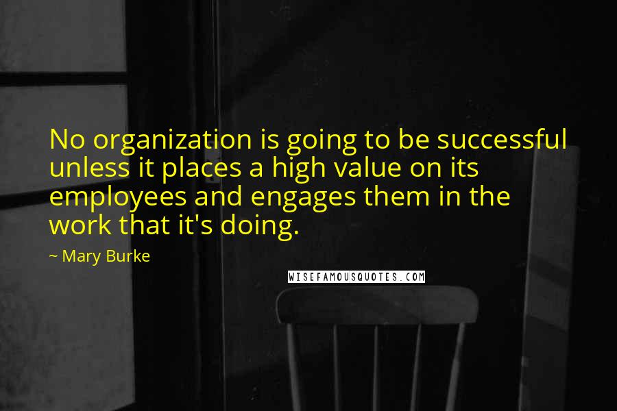 Mary Burke Quotes: No organization is going to be successful unless it places a high value on its employees and engages them in the work that it's doing.