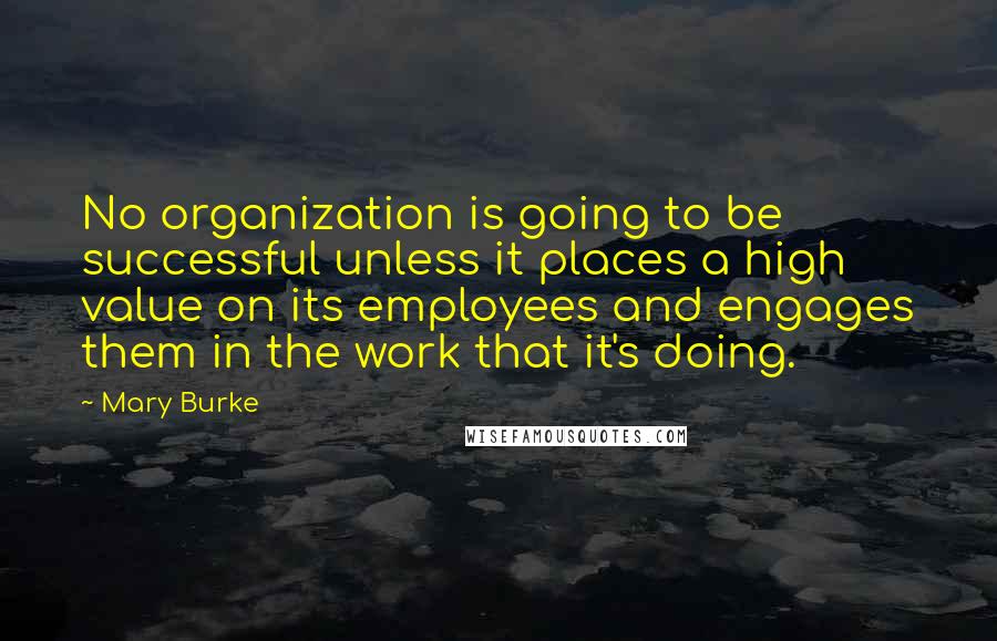 Mary Burke Quotes: No organization is going to be successful unless it places a high value on its employees and engages them in the work that it's doing.