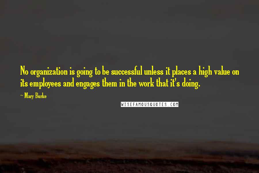 Mary Burke Quotes: No organization is going to be successful unless it places a high value on its employees and engages them in the work that it's doing.