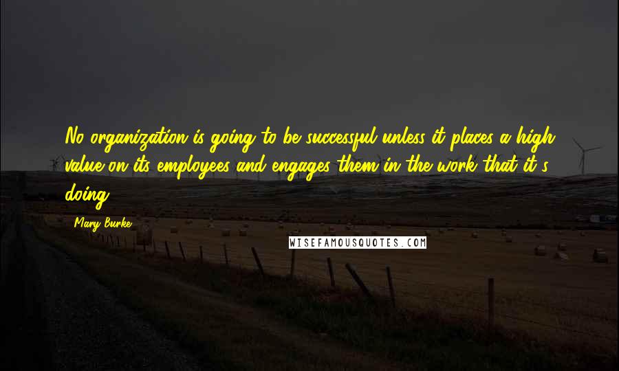 Mary Burke Quotes: No organization is going to be successful unless it places a high value on its employees and engages them in the work that it's doing.