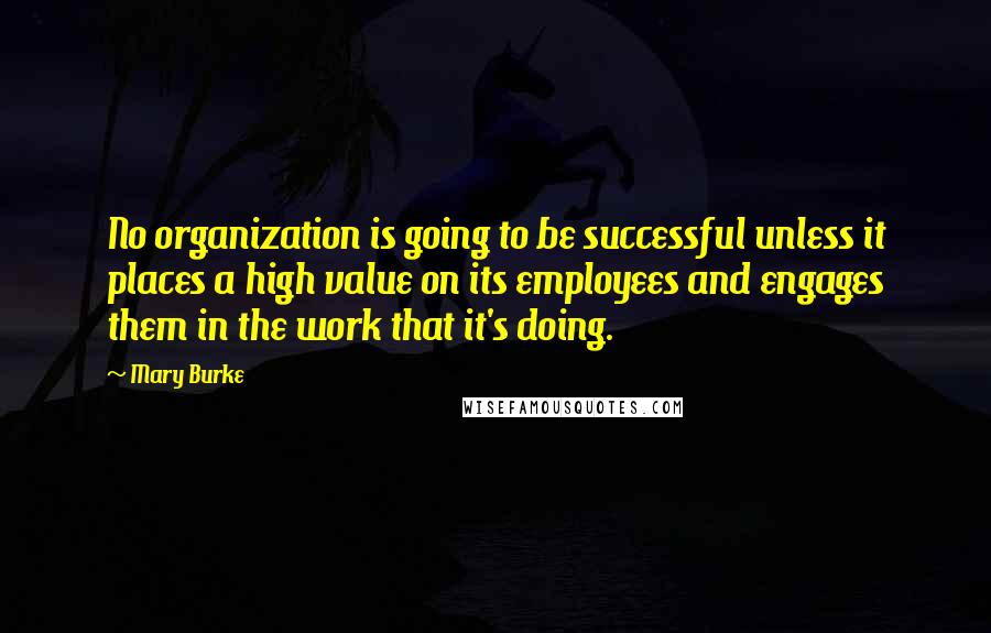 Mary Burke Quotes: No organization is going to be successful unless it places a high value on its employees and engages them in the work that it's doing.
