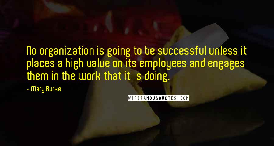 Mary Burke Quotes: No organization is going to be successful unless it places a high value on its employees and engages them in the work that it's doing.