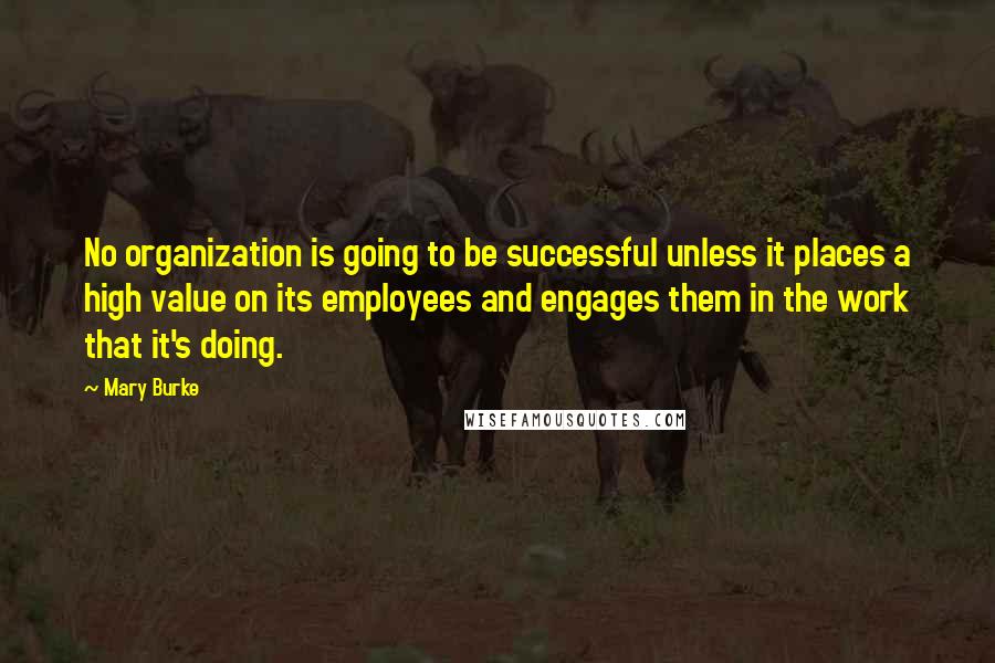 Mary Burke Quotes: No organization is going to be successful unless it places a high value on its employees and engages them in the work that it's doing.