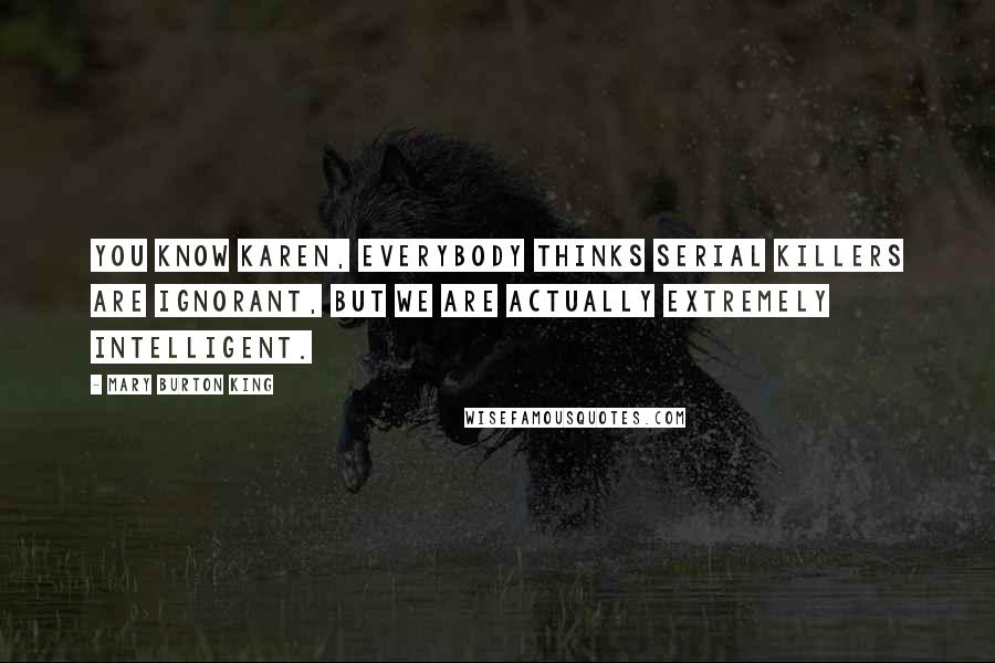 Mary Burton King Quotes: You know Karen, everybody thinks serial killers are ignorant, but we are actually extremely intelligent.