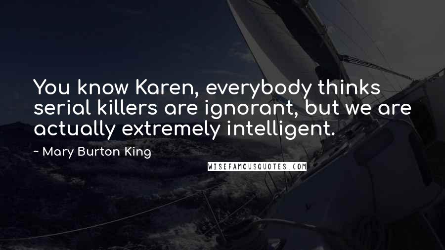 Mary Burton King Quotes: You know Karen, everybody thinks serial killers are ignorant, but we are actually extremely intelligent.