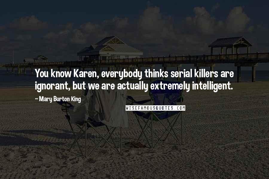 Mary Burton King Quotes: You know Karen, everybody thinks serial killers are ignorant, but we are actually extremely intelligent.