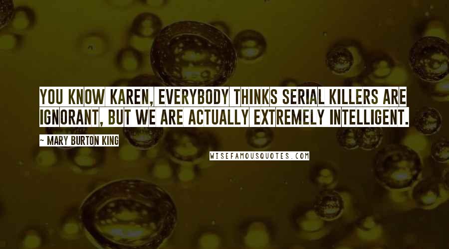 Mary Burton King Quotes: You know Karen, everybody thinks serial killers are ignorant, but we are actually extremely intelligent.