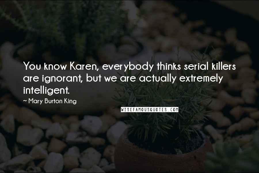 Mary Burton King Quotes: You know Karen, everybody thinks serial killers are ignorant, but we are actually extremely intelligent.