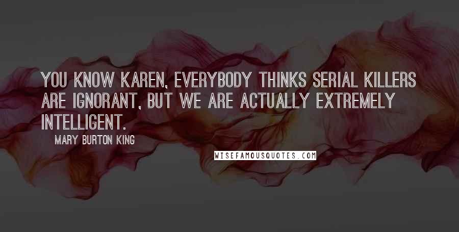 Mary Burton King Quotes: You know Karen, everybody thinks serial killers are ignorant, but we are actually extremely intelligent.