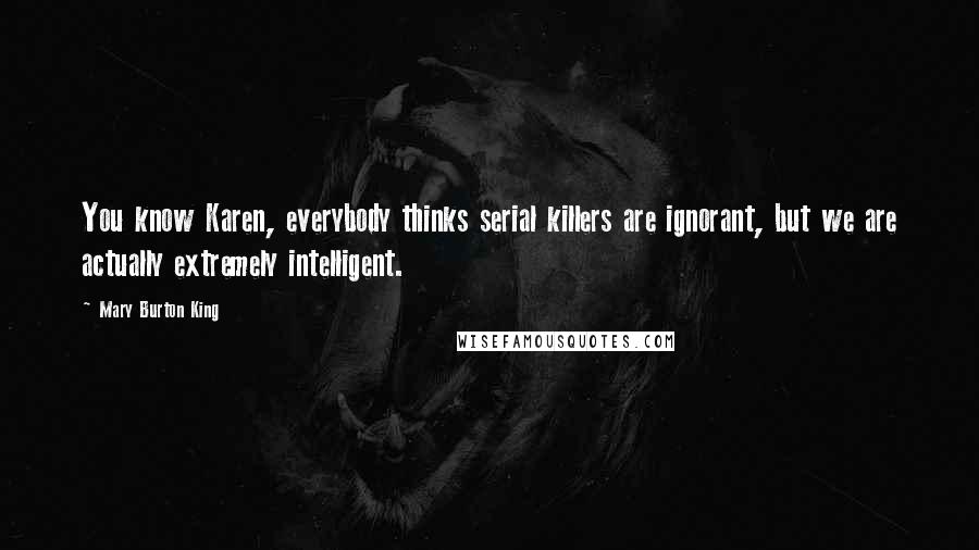 Mary Burton King Quotes: You know Karen, everybody thinks serial killers are ignorant, but we are actually extremely intelligent.