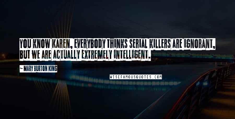 Mary Burton King Quotes: You know Karen, everybody thinks serial killers are ignorant, but we are actually extremely intelligent.