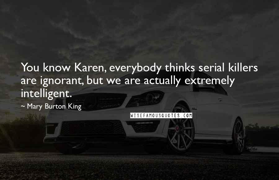 Mary Burton King Quotes: You know Karen, everybody thinks serial killers are ignorant, but we are actually extremely intelligent.