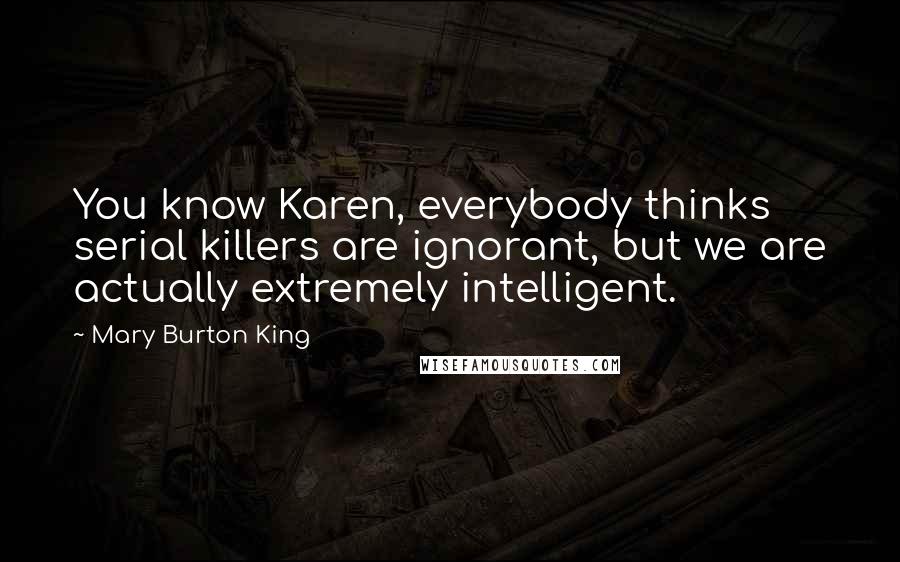 Mary Burton King Quotes: You know Karen, everybody thinks serial killers are ignorant, but we are actually extremely intelligent.