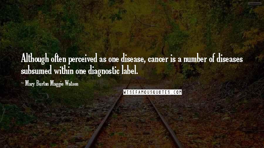 Mary Burton Maggie Watson Quotes: Although often perceived as one disease, cancer is a number of diseases subsumed within one diagnostic label.