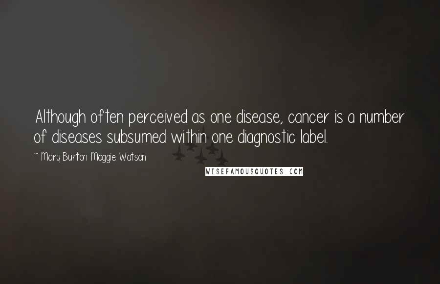 Mary Burton Maggie Watson Quotes: Although often perceived as one disease, cancer is a number of diseases subsumed within one diagnostic label.