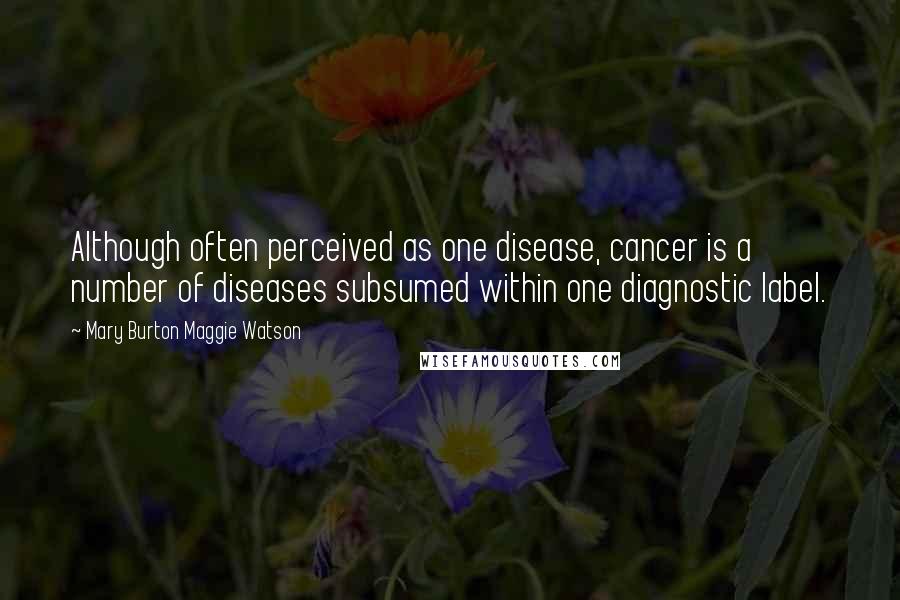 Mary Burton Maggie Watson Quotes: Although often perceived as one disease, cancer is a number of diseases subsumed within one diagnostic label.