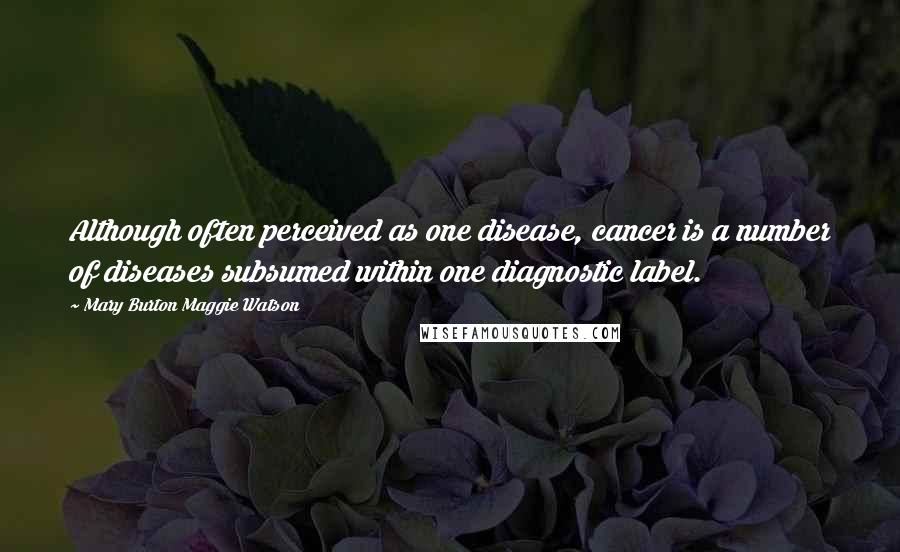 Mary Burton Maggie Watson Quotes: Although often perceived as one disease, cancer is a number of diseases subsumed within one diagnostic label.