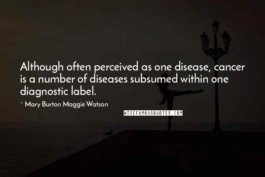 Mary Burton Maggie Watson Quotes: Although often perceived as one disease, cancer is a number of diseases subsumed within one diagnostic label.