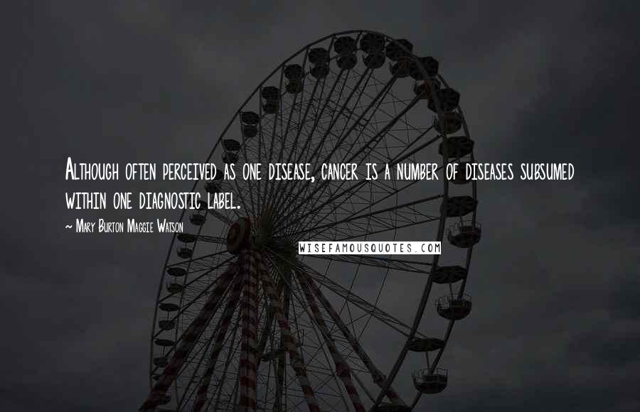 Mary Burton Maggie Watson Quotes: Although often perceived as one disease, cancer is a number of diseases subsumed within one diagnostic label.