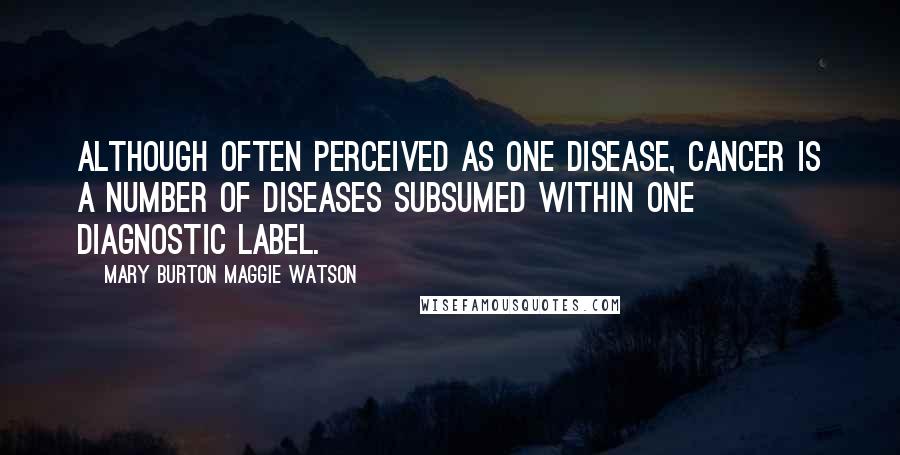 Mary Burton Maggie Watson Quotes: Although often perceived as one disease, cancer is a number of diseases subsumed within one diagnostic label.