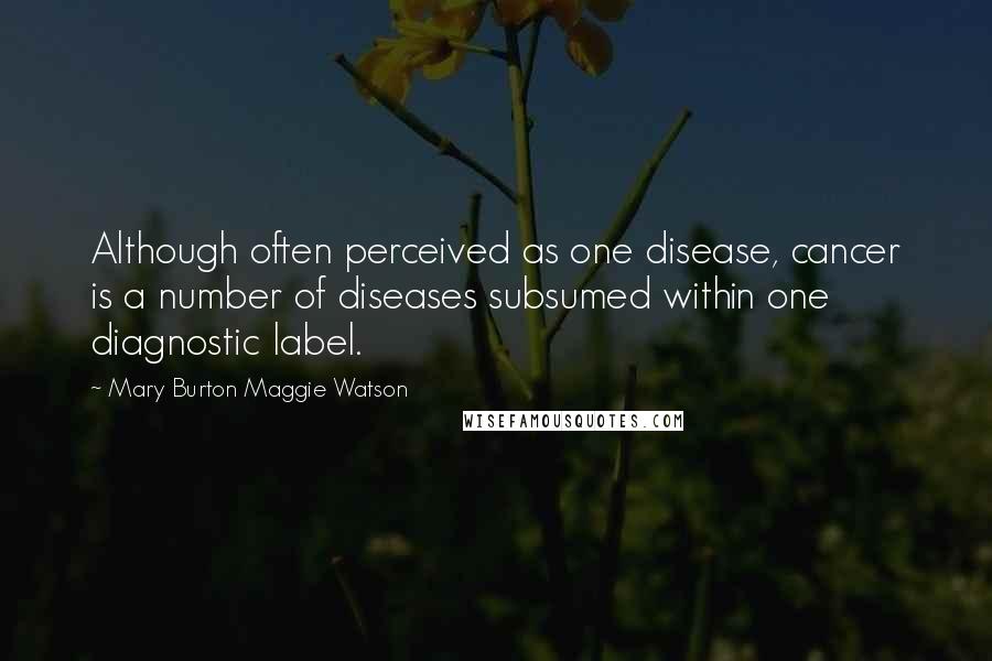 Mary Burton Maggie Watson Quotes: Although often perceived as one disease, cancer is a number of diseases subsumed within one diagnostic label.