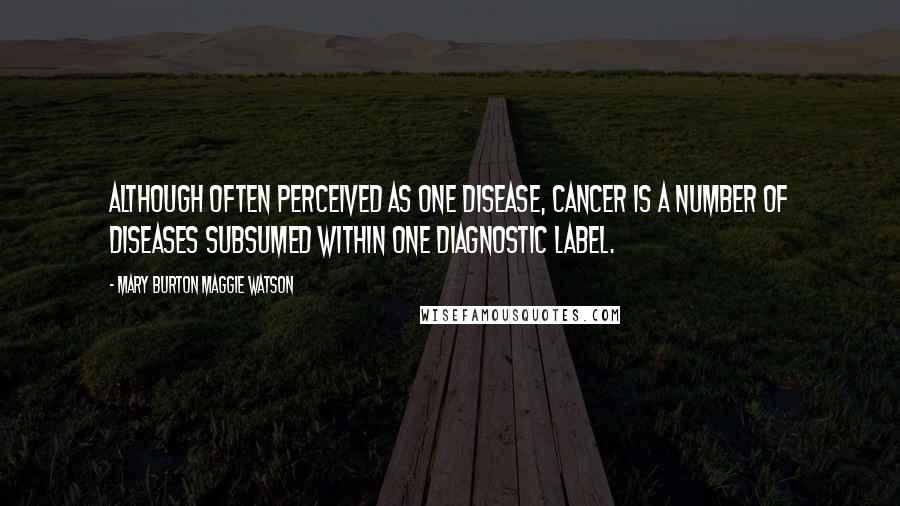 Mary Burton Maggie Watson Quotes: Although often perceived as one disease, cancer is a number of diseases subsumed within one diagnostic label.