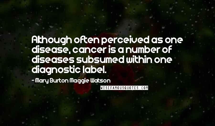 Mary Burton Maggie Watson Quotes: Although often perceived as one disease, cancer is a number of diseases subsumed within one diagnostic label.