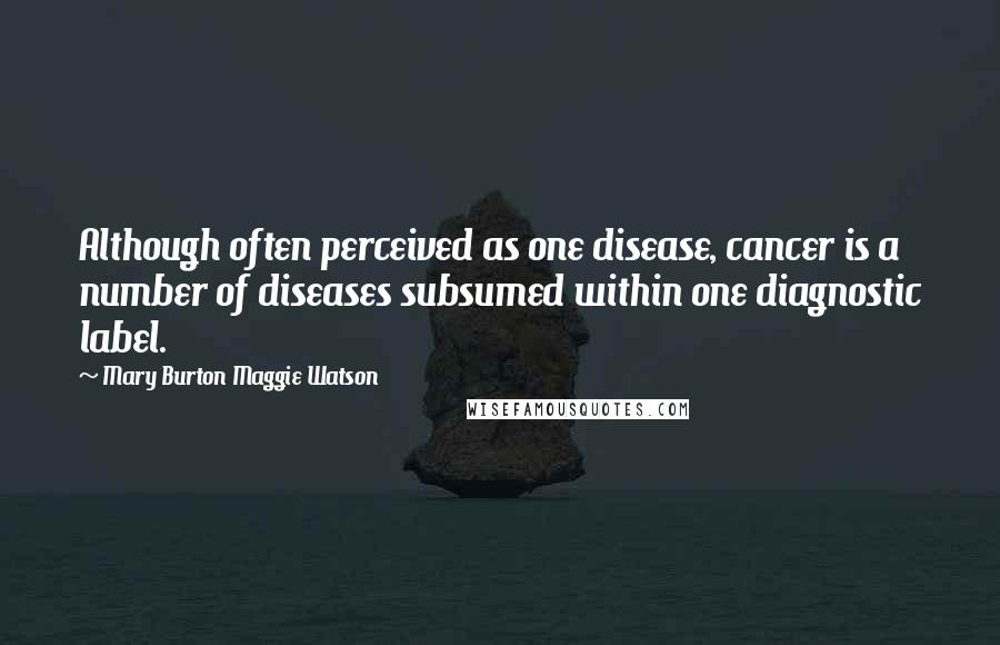 Mary Burton Maggie Watson Quotes: Although often perceived as one disease, cancer is a number of diseases subsumed within one diagnostic label.