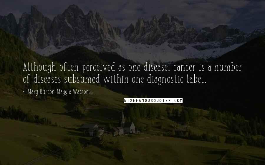 Mary Burton Maggie Watson Quotes: Although often perceived as one disease, cancer is a number of diseases subsumed within one diagnostic label.