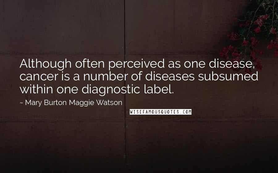 Mary Burton Maggie Watson Quotes: Although often perceived as one disease, cancer is a number of diseases subsumed within one diagnostic label.