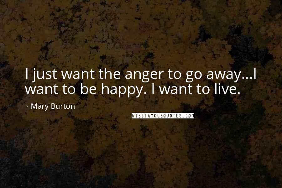 Mary Burton Quotes: I just want the anger to go away...I want to be happy. I want to live.