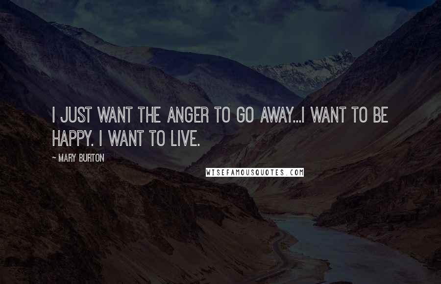 Mary Burton Quotes: I just want the anger to go away...I want to be happy. I want to live.