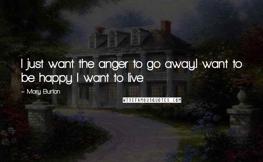 Mary Burton Quotes: I just want the anger to go away...I want to be happy. I want to live.