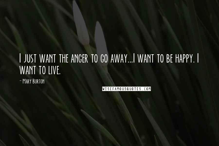 Mary Burton Quotes: I just want the anger to go away...I want to be happy. I want to live.