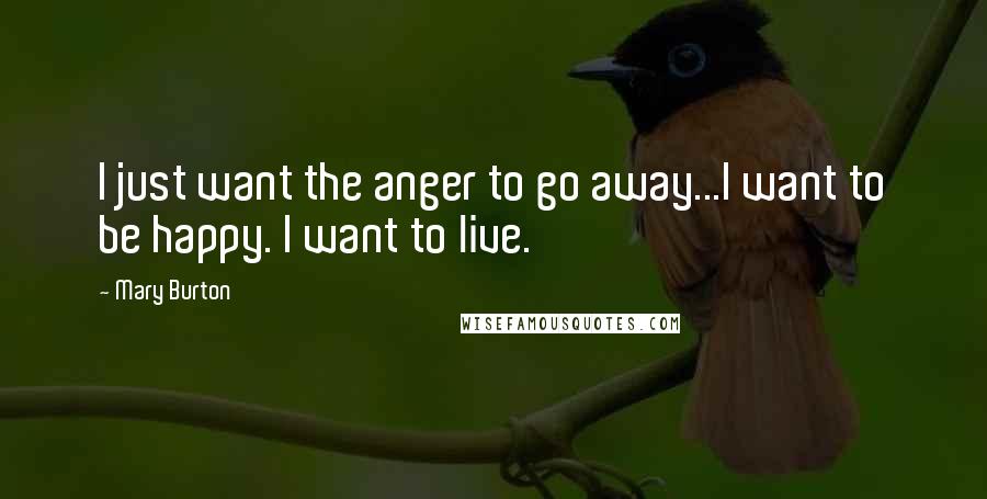 Mary Burton Quotes: I just want the anger to go away...I want to be happy. I want to live.